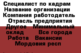 Специалист по кадрам › Название организации ­ Компания-работодатель › Отрасль предприятия ­ Другое › Минимальный оклад ­ 1 - Все города Работа » Вакансии   . Мордовия респ.